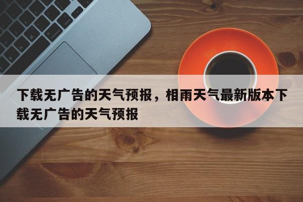 下载无广告的天气预报，相雨天气最新版本下载无广告的天气预报-第1张图片-我家生活百科