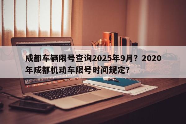 成都车辆限号查询2025年9月？2020年成都机动车限号时间规定？-第1张图片-我家生活百科