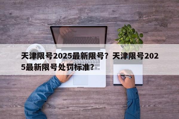 天津限号2025最新限号?天津限号2025最新限号处罚标准?-第1张图片-我家生活百科 天津限号2025最新限号?天津限号2025最新限号处罚标准?-第1张图片-我家生活百科