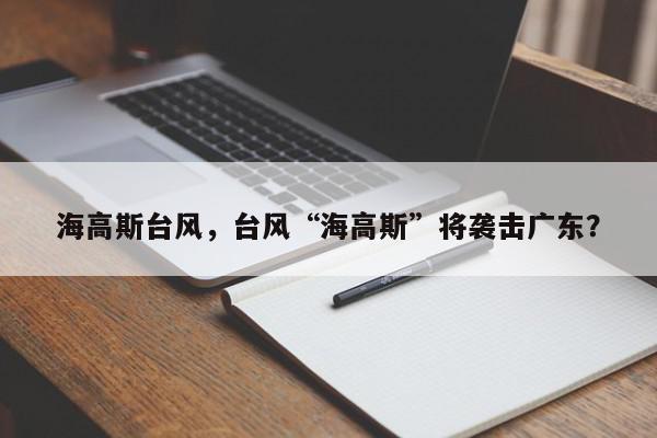 海高斯台风，台风“海高斯”将袭击广东？-第1张图片-我家生活百科