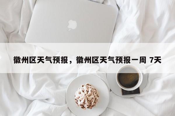 徽州区天气预报，徽州区天气预报一周 7天-第1张图片-我家生活百科