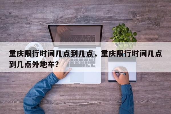 重庆限行时间几点到几点，重庆限行时间几点到几点外地车？-第1张图片-我家生活百科
