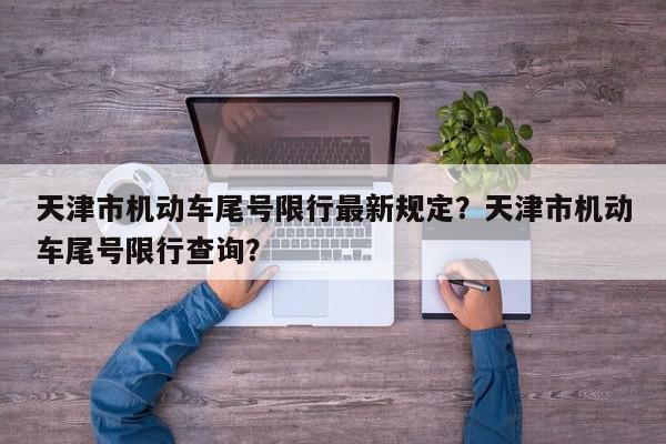 天津市机动车尾号限行最新规定？天津市机动车尾号限行查询？-第1张图片-我家生活百科