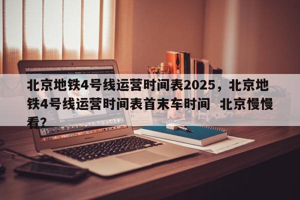 北京地铁4号线运营时间表2025，北京地铁4号线运营时间表首末车时间  北京慢慢看？-第1张图片-我家生活百科
