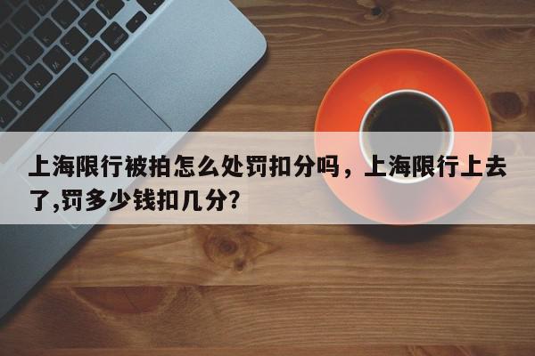 上海限行被拍怎么处罚扣分吗，上海限行上去了,罚多少钱扣几分？-第1张图片-我家生活百科