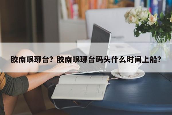 胶南琅琊台？胶南琅琊台码头什么时间上船？-第1张图片-我家生活百科