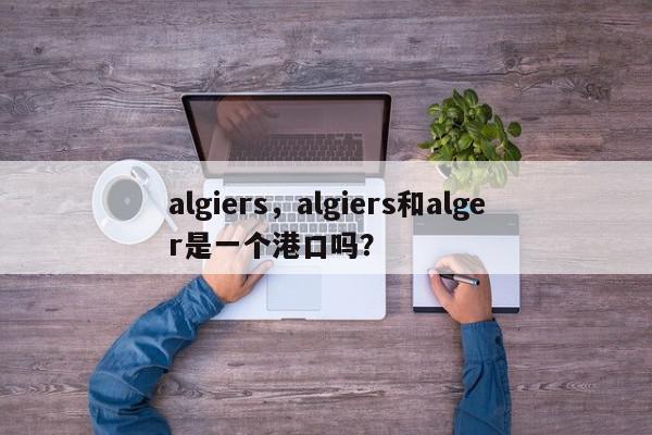 algiers，algiers和alger是一个港口吗？-第1张图片-我家生活百科