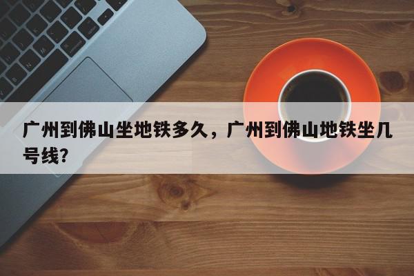 广州到佛山坐地铁多久，广州到佛山地铁坐几号线？-第1张图片-我家生活百科
