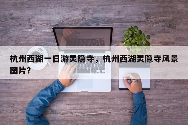 杭州西湖一日游灵隐寺，杭州西湖灵隐寺风景图片？-第1张图片-我家生活百科