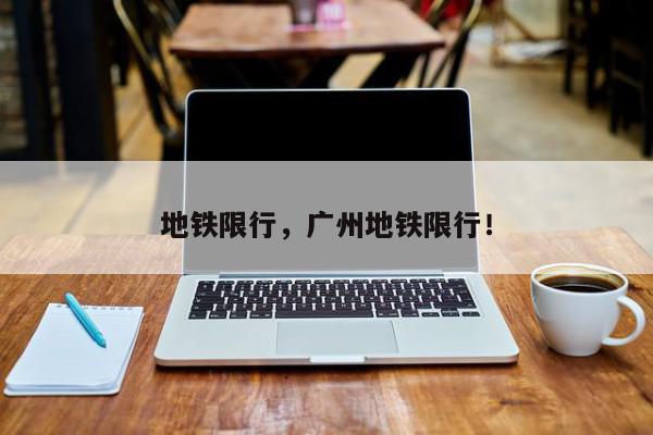 地铁限行，广州地铁限行！-第1张图片-我家生活百科