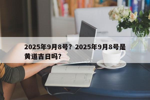 2025年9月8号？2025年9月8号是黄道吉日吗？-第1张图片-我家生活百科