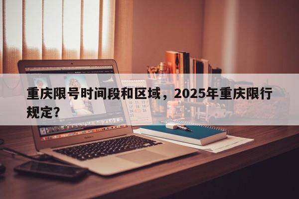 重庆限号时间段和区域，2025年重庆限行规定？-第1张图片-我家生活百科