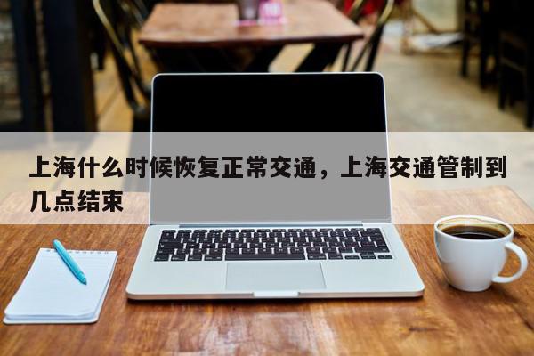 上海什么时候恢复正常交通，上海交通管制到几点结束-第1张图片-我家生活百科