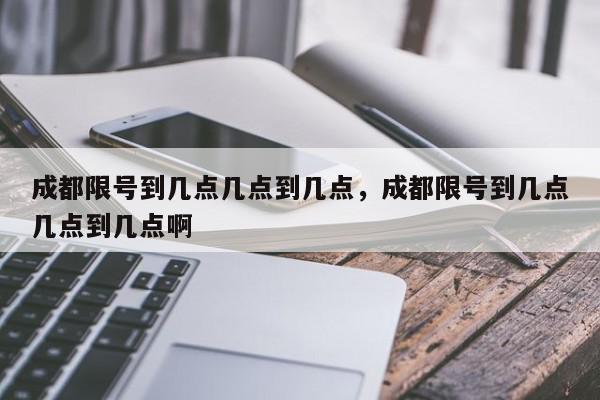 成都限号到几点几点到几点，成都限号到几点几点到几点啊-第1张图片-我家生活百科