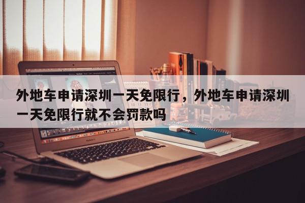 外地车申请深圳一天免限行，外地车申请深圳一天免限行就不会罚款吗-第1张图片-我家生活百科