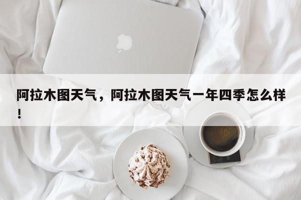 阿拉木图天气，阿拉木图天气一年四季怎么样！-第1张图片-我家生活百科