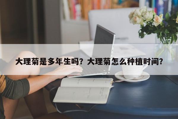 大理菊是多年生吗？大理菊怎么种植时间？-第1张图片-我家生活百科