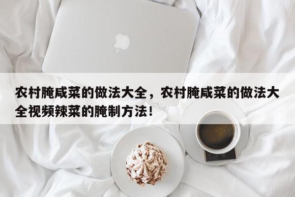 农村腌咸菜的做法大全，农村腌咸菜的做法大全视频辣菜的腌制方法！-第1张图片-我家生活百科
