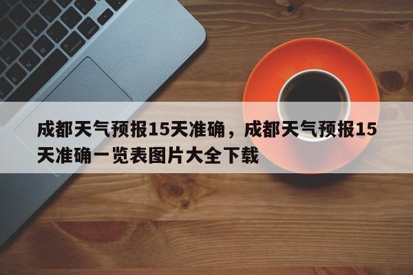 成都天气预报15天准确，成都天气预报15天准确一览表图片大全下载-第1张图片-我家生活百科