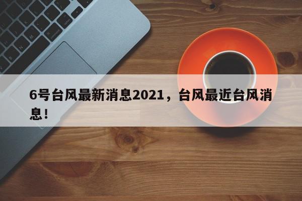 6号台风最新消息2021，台风最近台风消息！-第1张图片-我家生活百科