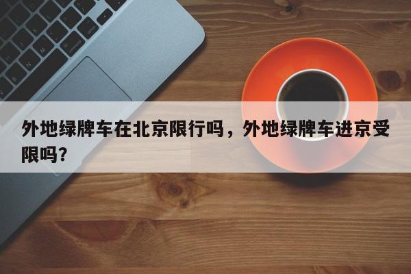 外地绿牌车在北京限行吗，外地绿牌车进京受限吗？-第1张图片-我家生活百科