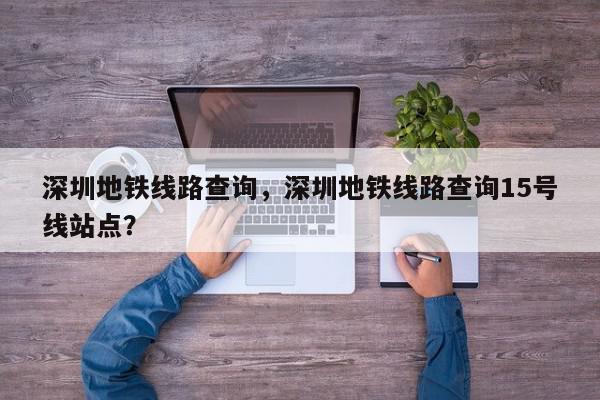 深圳地铁线路查询，深圳地铁线路查询15号线站点？-第1张图片-我家生活百科