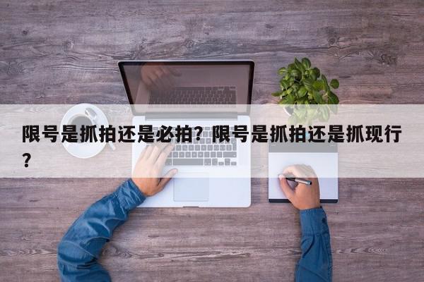限号是抓拍还是必拍？限号是抓拍还是抓现行？-第1张图片-我家生活百科