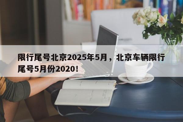 限行尾号北京2025年5月，北京车辆限行尾号5月份2020！-第1张图片-我家生活百科