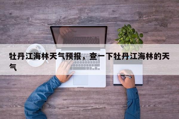 牡丹江海林天气预报，查一下牡丹江海林的天气-第1张图片-我家生活百科