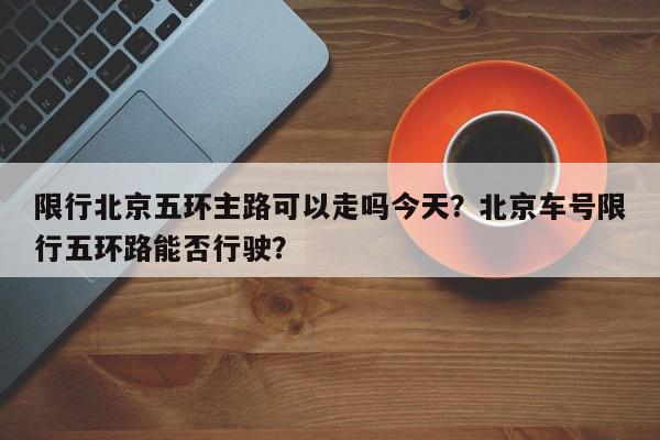 限行北京五环主路可以走吗今天？北京车号限行五环路能否行驶？-第1张图片-我家生活百科
