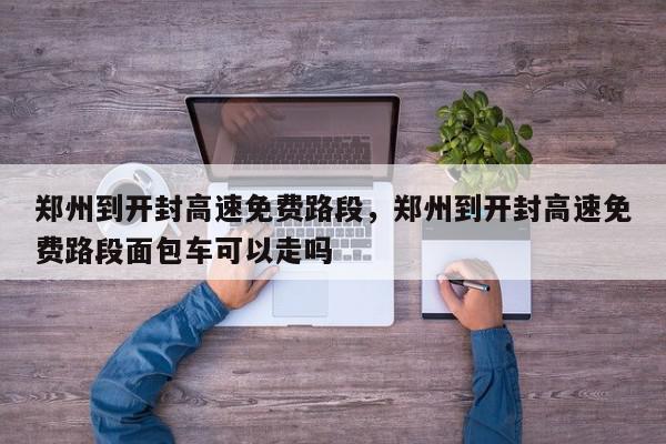 郑州到开封高速免费路段，郑州到开封高速免费路段面包车可以走吗-第1张图片-我家生活百科