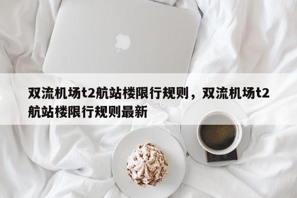 双流机场t2航站楼限行规则，双流机场t2航站楼限行规则最新-第1张图片-我家生活百科