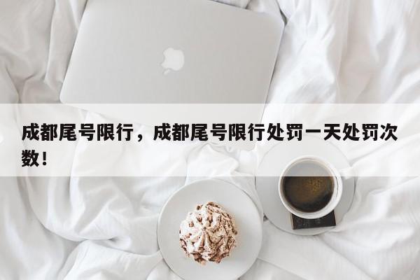成都尾号限行，成都尾号限行处罚一天处罚次数！-第1张图片-我家生活百科