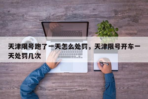 天津限号跑了一天怎么处罚，天津限号开车一天处罚几次-第1张图片-我家生活百科
