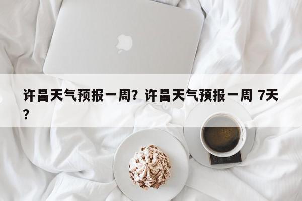 许昌天气预报一周？许昌天气预报一周 7天？-第1张图片-我家生活百科