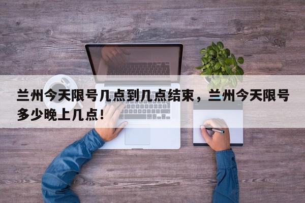兰州今天限号几点到几点结束,兰州今天限号多少晚上几点!-第1张图片-我家生活百科 兰州今天限号几点到几点结束,兰州今天限号多少晚上几点!-第1张图片-我家生活百科