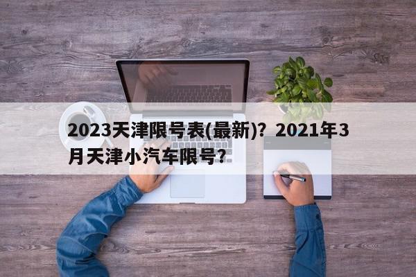 2023天津限号表(最新)？2021年3月天津小汽车限号？-第1张图片-我家生活百科