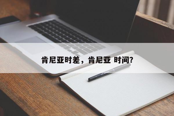 肯尼亚时差，肯尼亚 时间？-第1张图片-我家生活百科