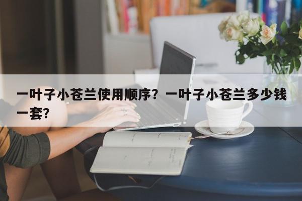 一叶子小苍兰使用顺序？一叶子小苍兰多少钱一套？-第1张图片-我家生活百科
