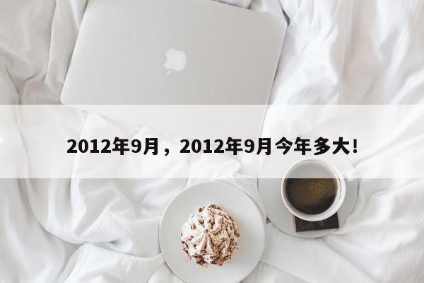 2012年9月，2012年9月今年多大！-第1张图片-我家生活百科
