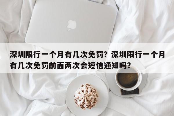 深圳限行一个月有几次免罚？深圳限行一个月有几次免罚前面两次会短信通知吗？-第1张图片-我家生活百科