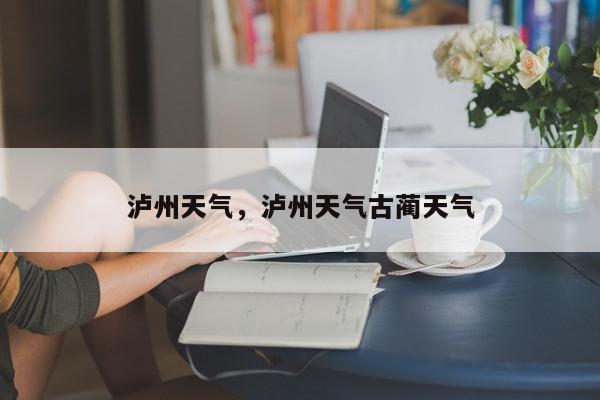 泸州天气,泸州天气古蔺天气-第1张图片-我家生活百科 泸州天气,泸州天气古蔺天气-第1张图片-我家生活百科