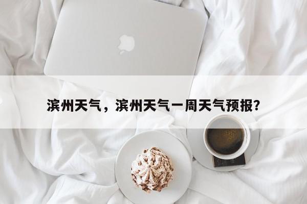 滨州天气，滨州天气一周天气预报？-第1张图片-我家生活百科