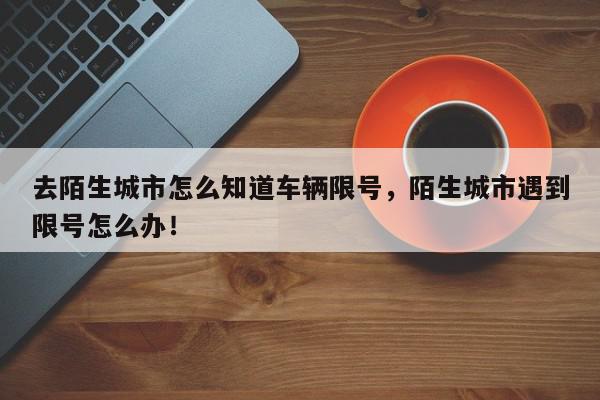 去陌生城市怎么知道车辆限号，陌生城市遇到限号怎么办！-第1张图片-我家生活百科