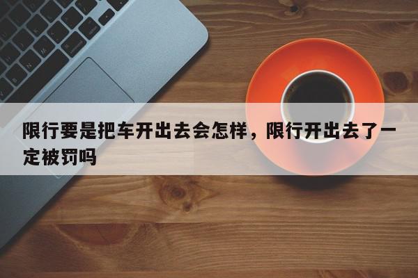 限行要是把车开出去会怎样，限行开出去了一定被罚吗-第1张图片-我家生活百科