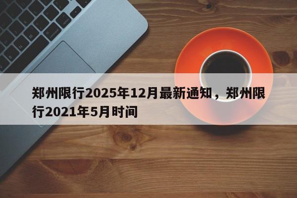 郑州限行2025年12月最新通知，郑州限行2021年5月时间-第1张图片-我家生活百科