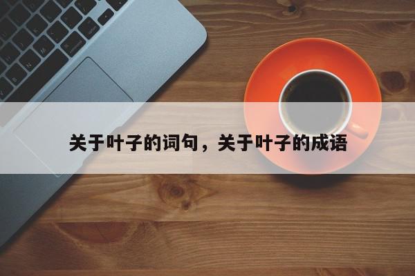 关于叶子的词句，关于叶子的成语-第1张图片-我家生活百科