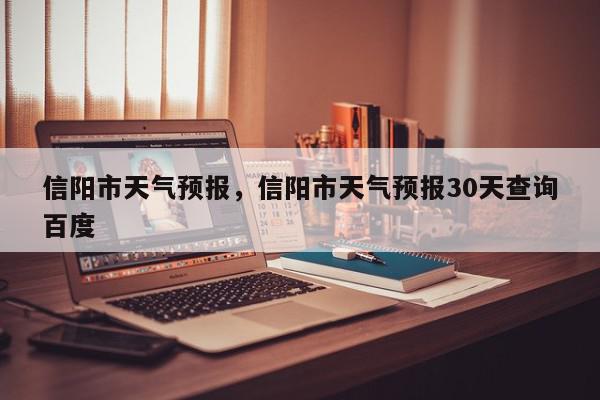 信阳市天气预报，信阳市天气预报30天查询百度-第1张图片-我家生活百科