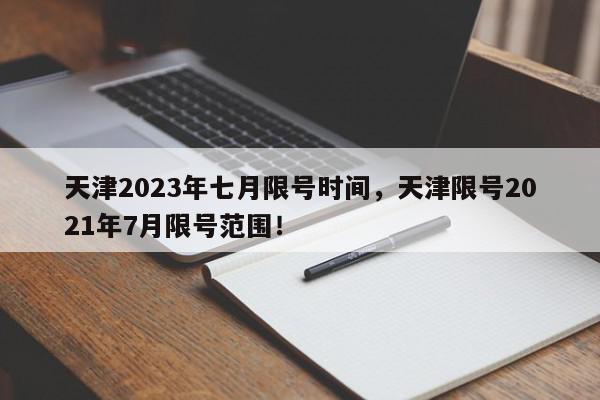 天津2023年七月限号时间，天津限号2021年7月限号范围！-第1张图片-我家生活百科