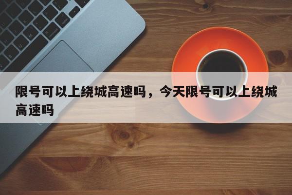 限号可以上绕城高速吗，今天限号可以上绕城高速吗-第1张图片-我家生活百科